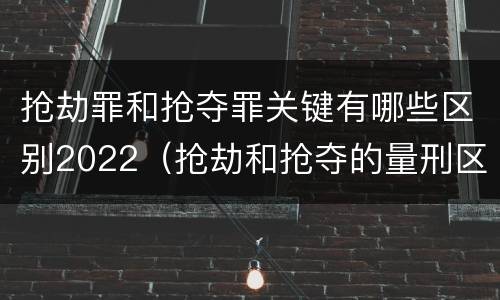 抢劫罪和抢夺罪关键有哪些区别2022（抢劫和抢夺的量刑区别）