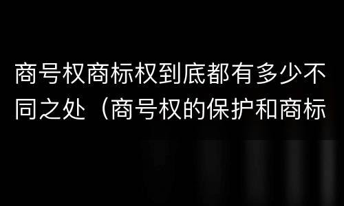 商号权商标权到底都有多少不同之处（商号权的保护和商标权的保护一样是全国性范围的）