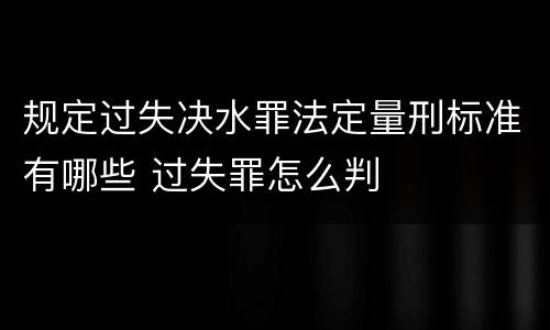 规定过失决水罪法定量刑标准有哪些 过失罪怎么判