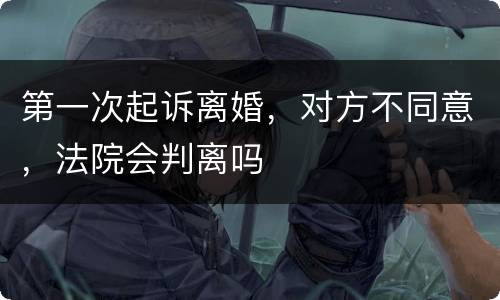 第一次起诉离婚，对方不同意，法院会判离吗