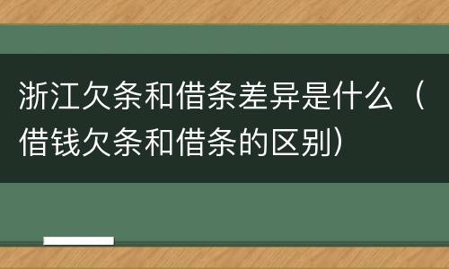 浙江欠条和借条差异是什么（借钱欠条和借条的区别）