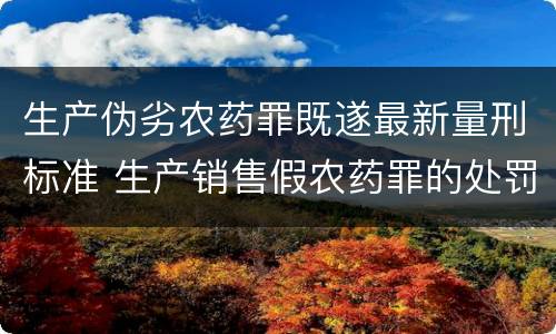 生产伪劣农药罪既遂最新量刑标准 生产销售假农药罪的处罚