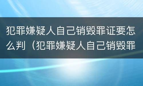 犯罪嫌疑人自己销毁罪证要怎么判（犯罪嫌疑人自己销毁罪证要怎么判刑）