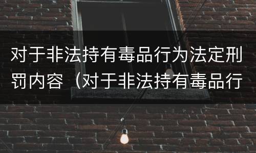 对于非法持有毒品行为法定刑罚内容（对于非法持有毒品行为法定刑罚内容是什么）