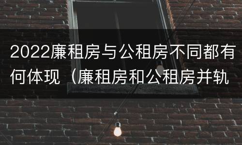 2022廉租房与公租房不同都有何体现（廉租房和公租房并轨了吗）