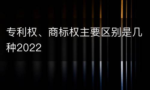 专利权、商标权主要区别是几种2022