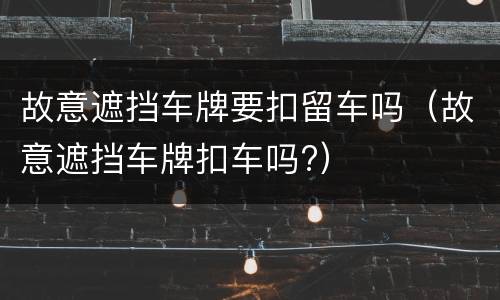 故意遮挡车牌要扣留车吗（故意遮挡车牌扣车吗?）