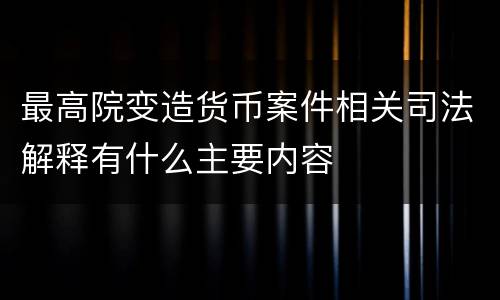 最高院变造货币案件相关司法解释有什么主要内容