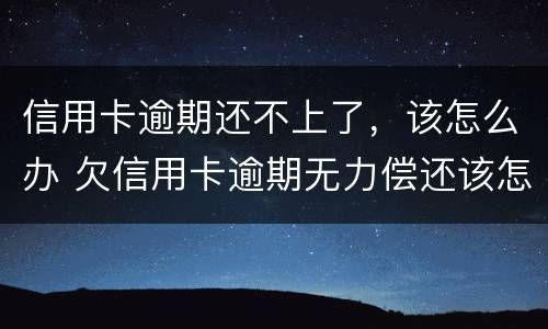 信用卡逾期还不上了，该怎么办 欠信用卡逾期无力偿还该怎么办