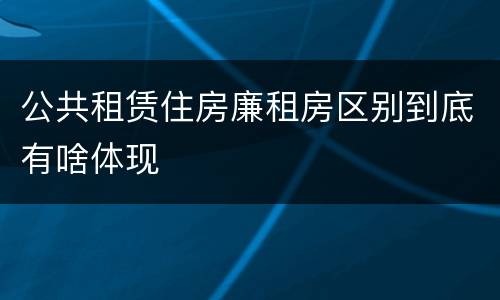 公共租赁住房廉租房区别到底有啥体现