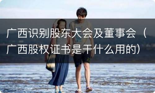 广西识别股东大会及董事会（广西股权证书是干什么用的）