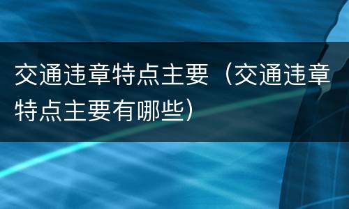 交通违章特点主要（交通违章特点主要有哪些）