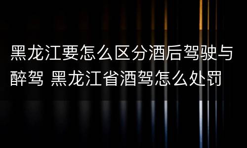 黑龙江要怎么区分酒后驾驶与醉驾 黑龙江省酒驾怎么处罚