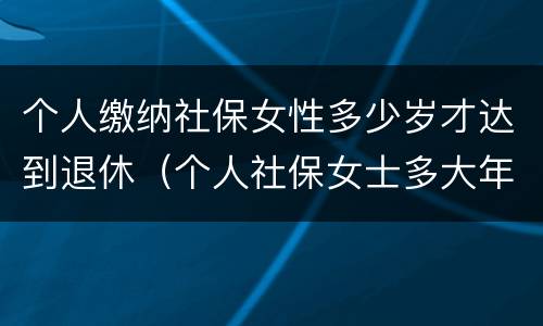 个人缴纳社保女性多少岁才达到退休（个人社保女士多大年龄退休）