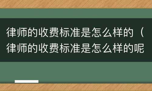 律师的收费标准是怎么样的（律师的收费标准是怎么样的呢）
