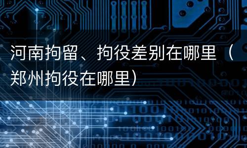 河南拘留、拘役差别在哪里（郑州拘役在哪里）