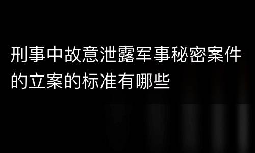 刑事中故意泄露军事秘密案件的立案的标准有哪些