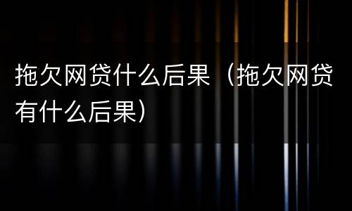 拖欠网贷什么后果（拖欠网贷有什么后果）