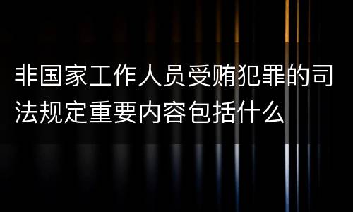 非国家工作人员受贿犯罪的司法规定重要内容包括什么