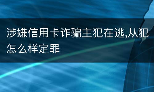 涉嫌信用卡诈骗主犯在逃,从犯怎么样定罪