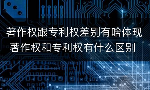 著作权跟专利权差别有啥体现 著作权和专利权有什么区别