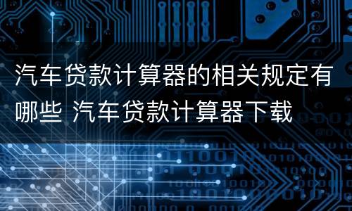 汽车贷款计算器的相关规定有哪些 汽车贷款计算器下载