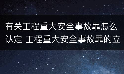 有关工程重大安全事故罪怎么认定 工程重大安全事故罪的立案标准