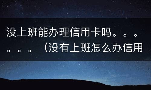没上班能办理信用卡吗。。。。。。（没有上班怎么办信用卡）
