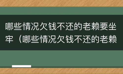 哪些情况欠钱不还的老赖要坐牢（哪些情况欠钱不还的老赖要坐牢呢）