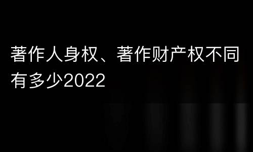 著作人身权、著作财产权不同有多少2022
