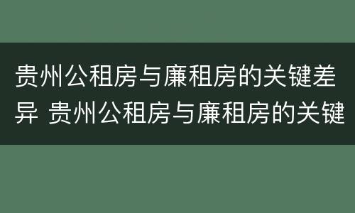 贵州公租房与廉租房的关键差异 贵州公租房与廉租房的关键差异在哪