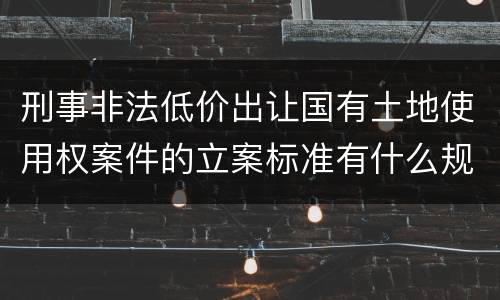 刑事非法低价出让国有土地使用权案件的立案标准有什么规定