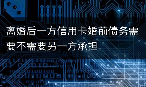 离婚后一方信用卡婚前债务需要不需要另一方承担