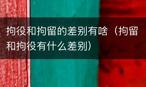 拘役和拘留的差别有啥（拘留和拘役有什么差别）