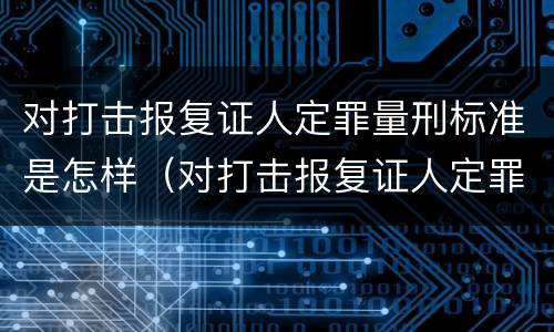对打击报复证人定罪量刑标准是怎样（对打击报复证人定罪量刑标准是怎样规定的）