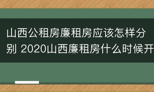 山西公租房廉租房应该怎样分别 2020山西廉租房什么时候开始