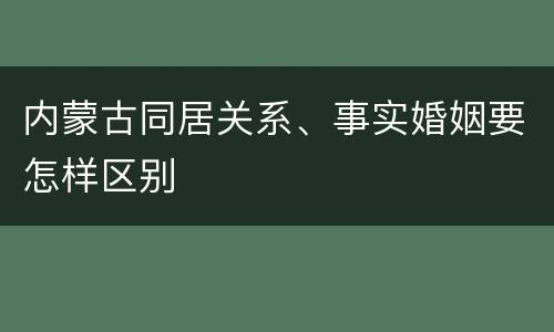 内蒙古同居关系、事实婚姻要怎样区别