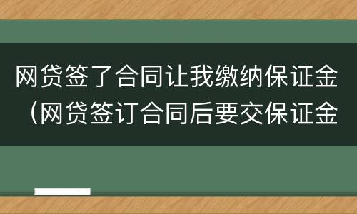 网贷签了合同让我缴纳保证金（网贷签订合同后要交保证金后没有借款）