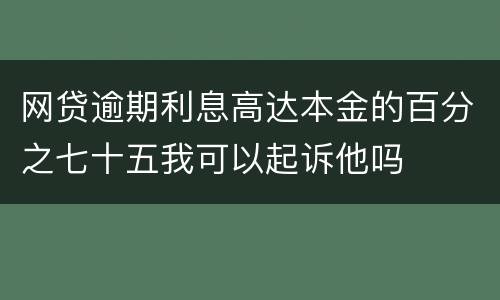 网贷逾期利息高达本金的百分之七十五我可以起诉他吗