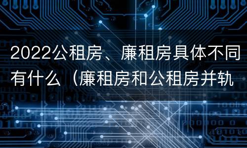 2022公租房、廉租房具体不同有什么（廉租房和公租房并轨了吗）