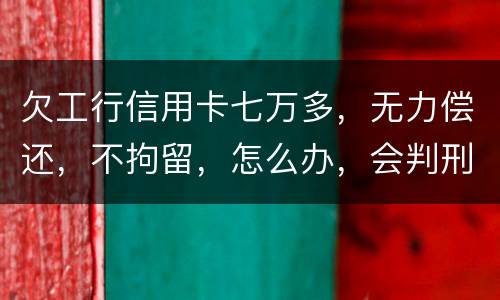 欠工行信用卡七万多，无力偿还，不拘留，怎么办，会判刑吗