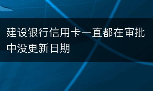 建设银行信用卡一直都在审批中没更新日期