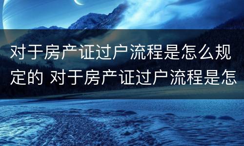 对于房产证过户流程是怎么规定的 对于房产证过户流程是怎么规定的呢