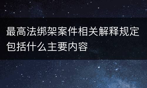 最高法绑架案件相关解释规定包括什么主要内容