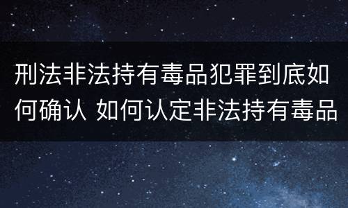 刑法非法持有毒品犯罪到底如何确认 如何认定非法持有毒品罪