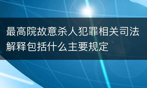 最高院故意杀人犯罪相关司法解释包括什么主要规定