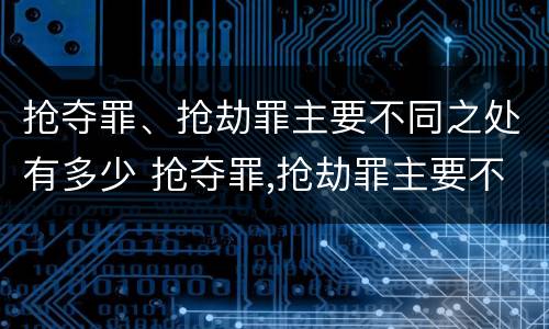抢夺罪、抢劫罪主要不同之处有多少 抢夺罪,抢劫罪主要不同之处有多少条