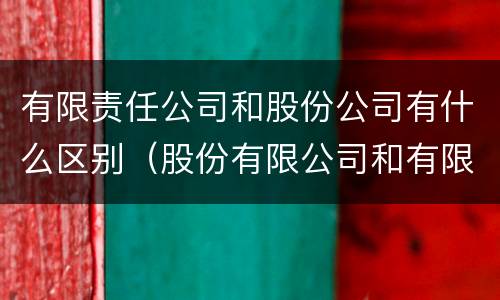 有限责任公司和股份公司有什么区别（股份有限公司和有限责任公司有什么区别?）