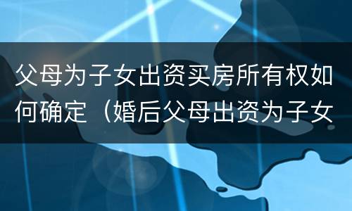 父母为子女出资买房所有权如何确定（婚后父母出资为子女购买房屋到底归谁）