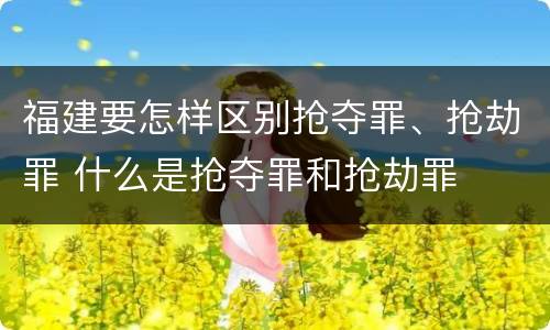 福建要怎样区别抢夺罪、抢劫罪 什么是抢夺罪和抢劫罪